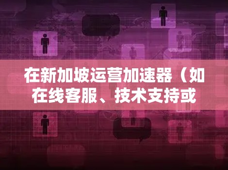 在新加坡运营加速器(如在线客服、技术支持或数据处理服务)需要遵守新加坡相关的法律法规,因此建议您首先了解新加坡的法律和法规,以确保您的项目合规。以下是一些关键点和建议 在新加坡运营加速器(如在线客服、技术支持或数据处理服务)需要遵守新加坡相关的法律法规,因此建议您首先了解新加坡的法律和法规,以确保您的项目合规。以下是一些关键点和建议