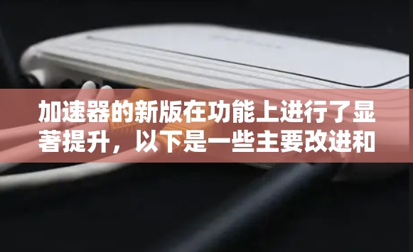 加速器的新版在功能上进行了显著提升,以下是一些主要改进和新功能 加速器的新版在功能上进行了显著提升,以下是一些主要改进和新功能