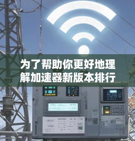 为了帮助你更好地理解加速器新版本排行,以下是一个分步的指南 为了帮助你更好地理解加速器新版本排行,以下是一个分步的指南