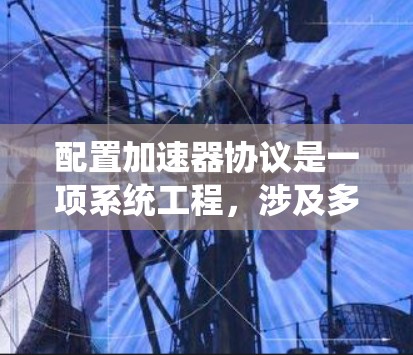 配置加速器协议是一项系统工程,涉及多个步骤和参数,下面是简要的步骤指南 配置加速器协议是一项系统工程,涉及多个步骤和参数,下面是简要的步骤指南
