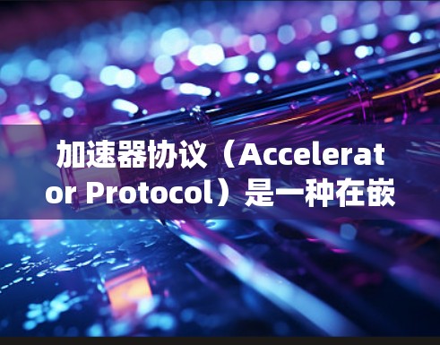 加速器协议（Accelerator Protocol）是一种在嵌入式系统或高性能计算机中使用的协议，主要用于自动优化硬件设计以提高运行速度和资源利用率。以下是关于加速器协议的详细指南