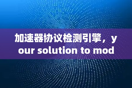 加速器协议检测引擎,your solution to modern communication optimization 加速器协议检测引擎,your solution to modern communication optimization