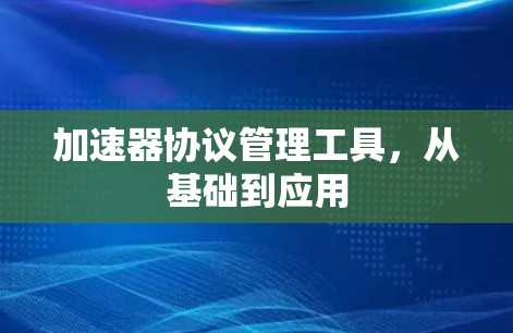 加速器协议管理工具,从基础到应用 加速器协议管理工具,从基础到应用