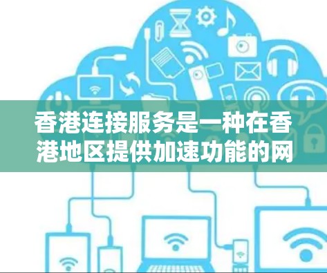 香港连接服务是一种在香港地区提供加速功能的网络服务，旨在提升用户在移动设备上数据传输的速度。以下是对该服务的详细分析