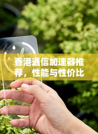 香港通信加速器推荐,性能与性价比的平衡 香港通信加速器推荐,性能与性价比的平衡