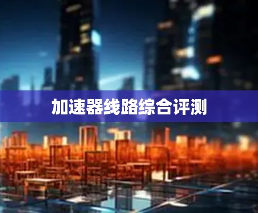 加速器线路综合评测 加速器线路综合评测