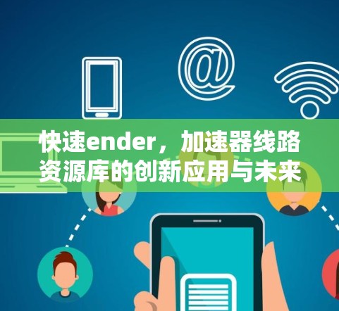 快速ender,加速器线路资源库的创新应用与未来展望 快速ender,加速器线路资源库的创新应用与未来展望