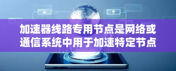 加速器线路专用节点是网络或通信系统中用于加速特定节点的技术,通过增加流量、优化配置或使用特定加速技术提升网络性能和响应速度。以下是对加速器线路专用节点的详细总结 加速器线路专用节点是网络或通信系统中用于加速特定节点的技术,通过增加流量、优化配置或使用特定加速技术提升网络性能和响应速度。以下是对加速器线路专用节点的详细总结