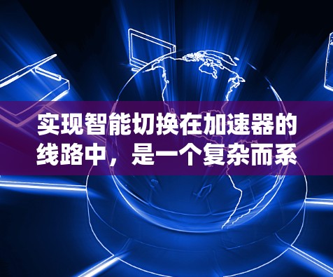 实现智能切换在加速器的线路中,是一个复杂而系统的过程,需要综合考虑多个因素。以下是逐步的解决方案 实现智能切换在加速器的线路中,是一个复杂而系统的过程,需要综合考虑多个因素。以下是逐步的解决方案