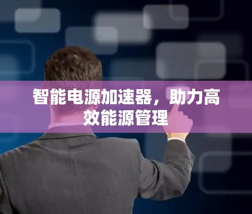 智能电源加速器,助力高效能源管理 智能电源加速器,助力高效能源管理