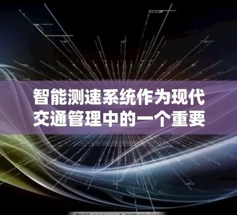 智能测速系统作为现代交通管理中的一个重要技术,结合了传感器、算法和自动驾驶系统的集成,旨在实时监测和控制车辆的行驶状态,以确保车辆安全和高效运行。以下是对该技术的详细分析 智能测速系统作为现代交通管理中的一个重要技术,结合了传感器、算法和自动驾驶系统的集成,旨在实时监测和控制车辆的行驶状态,以确保车辆安全和高效运行。以下是对该技术的详细分析