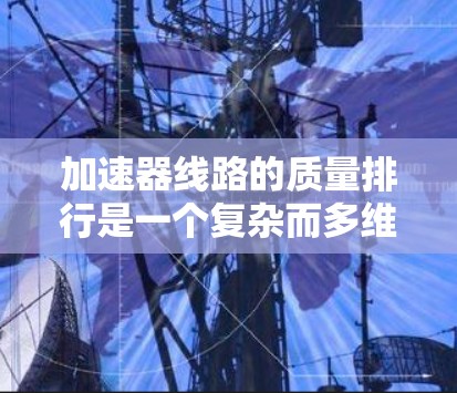 加速器线路的质量排行是一个复杂而多维度的领域,涉及材料、结构设计、安装精度、维护频率、部件连接和质量指标等多个因素。以下是对质量排行的详细分析 加速器线路的质量排行是一个复杂而多维度的领域,涉及材料、结构设计、安装精度、维护频率、部件连接和质量指标等多个因素。以下是对质量排行的详细分析