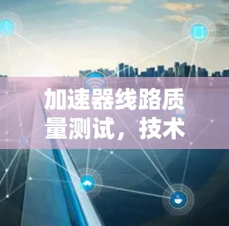 加速器线路质量测试,技术与可靠性评估 加速器线路质量测试,技术与可靠性评估
