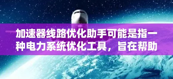 加速器线路优化助手可能是指一种电力系统优化工具,旨在帮助工程师或相关专业人员优化加速器线路(电力系统中的保护装置线路)以下是一个优化加速器线路的简单步骤,您可以使用工具来实现 加速器线路优化助手可能是指一种电力系统优化工具,旨在帮助工程师或相关专业人员优化加速器线路(电力系统中的保护装置线路)以下是一个优化加速器线路的简单步骤,您可以使用工具来实现