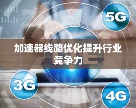 加速器线路优化提升行业竞争力 加速器线路优化提升行业竞争力