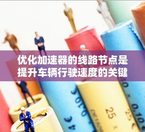 优化加速器的线路节点是提升车辆行驶速度的关键步骤。以下是一些具体的优化方法 优化加速器的线路节点是提升车辆行驶速度的关键步骤。以下是一些具体的优化方法