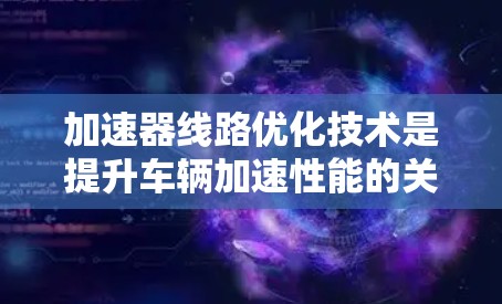 加速器线路优化技术是提升车辆加速性能的关键,涉及材料选择、结构设计和快速维护等多个方面。以下是对该技术的详细总结 加速器线路优化技术是提升车辆加速性能的关键,涉及材料选择、结构设计和快速维护等多个方面。以下是对该技术的详细总结