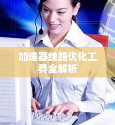 加速器线路优化工具全解析 加速器线路优化工具全解析