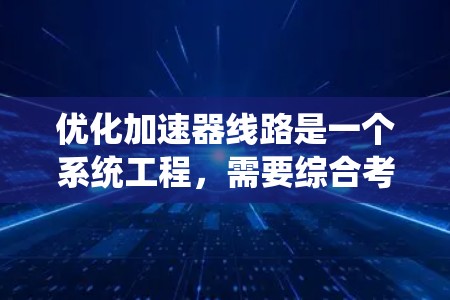 优化加速器线路是一个系统工程,需要综合考虑多个因素,采取系统的优化方法。以下是一个详细的优化方案 优化加速器线路是一个系统工程,需要综合考虑多个因素,采取系统的优化方法。以下是一个详细的优化方案