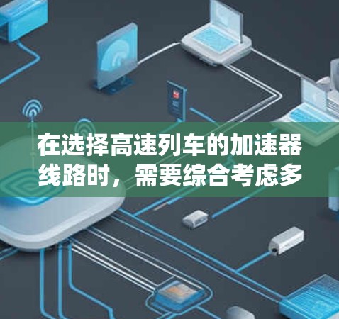 在选择高速列车的加速器线路时，需要综合考虑多个关键部件和系统，以确保高效、可靠和耐用。以下是一些选择技巧，帮助你在加速器线路设计和维护中取得成功