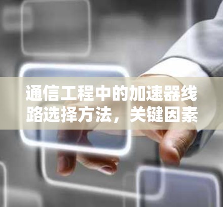 通信工程中的加速器线路选择方法，关键因素与优化策略