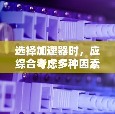 选择加速器时，应综合考虑多种因素，以确保在不同需求下的有效性和可靠性。以下是一步步的建议