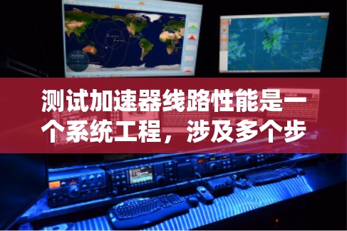 测试加速器线路性能是一个系统工程,涉及多个步骤和方法,以下是对该过程的详细总结 测试加速器线路性能是一个系统工程,涉及多个步骤和方法,以下是对该过程的详细总结