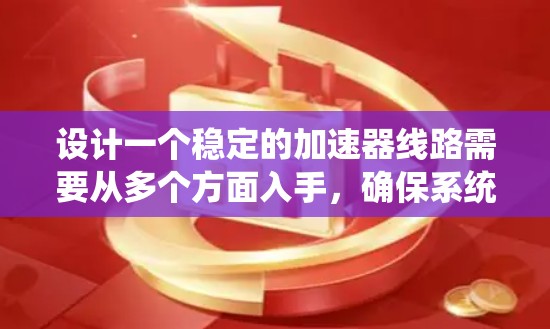 设计一个稳定的加速器线路需要从多个方面入手,确保系统的安全性和性能。以下是一个详细的设计方案,涵盖了控制电路、保护装置、系统监控、设备保护和维护的各个方面 设计一个稳定的加速器线路需要从多个方面入手,确保系统的安全性和性能。以下是一个详细的设计方案,涵盖了控制电路、保护装置、系统监控、设备保护和维护的各个方面