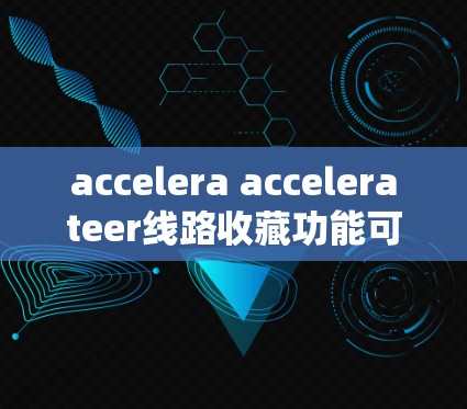accelera accelerateer线路收藏功能可以帮助用户快速查找和管理与加速器相关的线路信息。以下是功能的详细描述