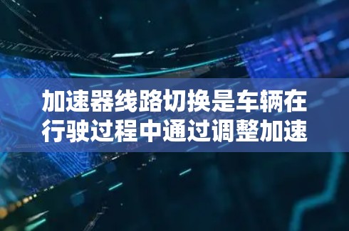 加速器线路切换是车辆在行驶过程中通过调整加速器电路结构以优化速度的重要技术。以下是对该主题的详细总结和解释