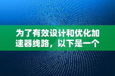 为了有效设计和优化加速器线路,以下是一个详细的研究过程和排列建议 为了有效设计和优化加速器线路,以下是一个详细的研究过程和排列建议
