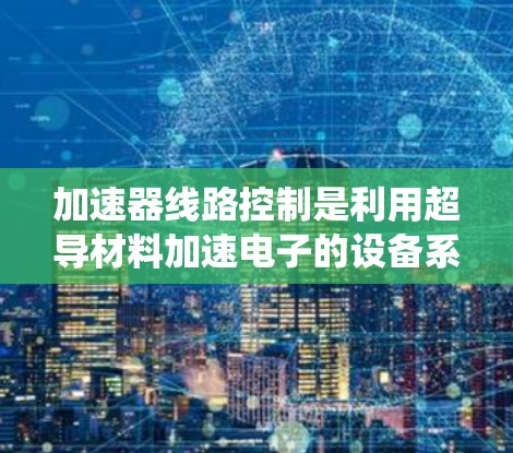 加速器线路控制是利用超导材料加速电子的设备系统中,通过调整电路参数来优化性能和提高效率的核心技术。以下是对加速器线路控制的详细总结 加速器线路控制是利用超导材料加速电子的设备系统中,通过调整电路参数来优化性能和提高效率的核心技术。以下是对加速器线路控制的详细总结