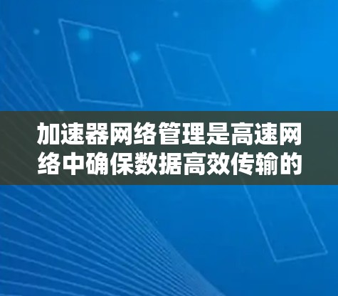 加速器网络管理是高速网络中确保数据高效传输的关键技术。以下是对加速器网络节点管理的详细总结和分析