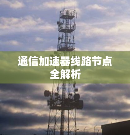 通信加速器线路节点全解析 通信加速器线路节点全解析