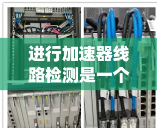进行加速器线路检测是一个系统和细致的过程,以下是一个详细且有序的步骤指南 进行加速器线路检测是一个系统和细致的过程,以下是一个详细且有序的步骤指南