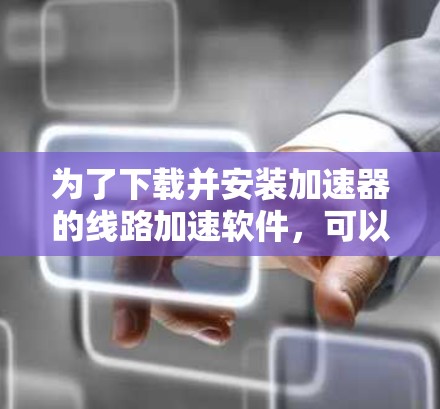为了下载并安装加速器的线路加速软件,可以按照以下步骤进行 为了下载并安装加速器的线路加速软件,可以按照以下步骤进行