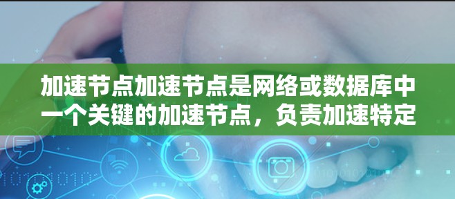 加速节点加速节点是网络或数据库中一个关键的加速节点，负责加速特定数据或资源的传输和处理。以下是对加速节点加速节点的详细定义、功能、加速方式和性能的总结
