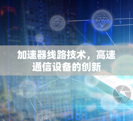 加速器线路技术,高速通信设备的创新 加速器线路技术,高速通信设备的创新