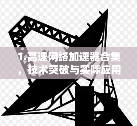 1.高速网络加速器合集,技术突破与实际应用 1.高速网络加速器合集,技术突破与实际应用
