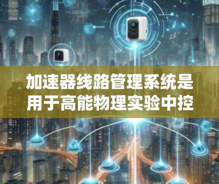 加速器线路管理系统是用于高能物理实验中控制和优化加速器运行的关键系统,涉及多个技术领域。以下是对该系统的详细分析 加速器线路管理系统是用于高能物理实验中控制和优化加速器运行的关键系统,涉及多个技术领域。以下是对该系统的详细分析