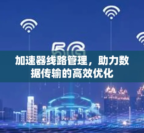 加速器线路管理,助力数据传输的高效优化 加速器线路管理,助力数据传输的高效优化