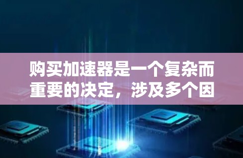 购买加速器是一个复杂而重要的决定,涉及多个因素和评估步骤。以下是一个综合性的购买计划,帮助你做出明智的选择 购买加速器是一个复杂而重要的决定,涉及多个因素和评估步骤。以下是一个综合性的购买计划,帮助你做出明智的选择