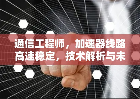 通信工程师，加速器线路高速稳定，技术解析与未来展望