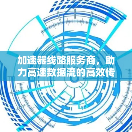 加速器线路服务商，助力高速数据流的高效传输