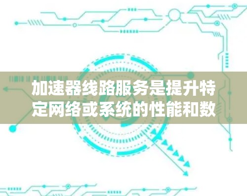加速器线路服务是提升特定网络或系统的性能和数据传输效率的技术,涉及多个方面,以下是对该主题的详细总结和分点说明 加速器线路服务是提升特定网络或系统的性能和数据传输效率的技术,涉及多个方面,以下是对该主题的详细总结和分点说明