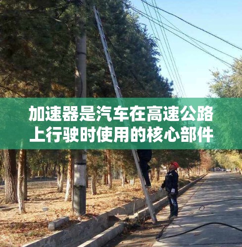 加速器是汽车在高速公路上行驶时使用的核心部件,它包括多个关键部分,每个部分都发挥着不同的作用,共同确保加速器的稳定性和可靠性。以下是对加速器的详细分析 加速器是汽车在高速公路上行驶时使用的核心部件,它包括多个关键部分,每个部分都发挥着不同的作用,共同确保加速器的稳定性和可靠性。以下是对加速器的详细分析