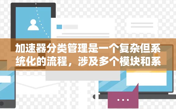 加速器分类管理是一个复杂但系统化的流程,涉及多个模块和系统的不同方面。以下是对该流程的详细总结 加速器分类管理是一个复杂但系统化的流程,涉及多个模块和系统的不同方面。以下是对该流程的详细总结