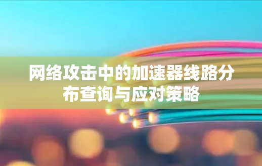 网络攻击中的加速器线路分布查询与应对策略 网络攻击中的加速器线路分布查询与应对策略