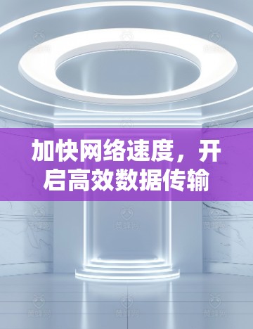 加快网络速度,开启高效数据传输的新篇章—加速器线路地址查询 加快网络速度,开启高效数据传输的新篇章—加速器线路地址查询