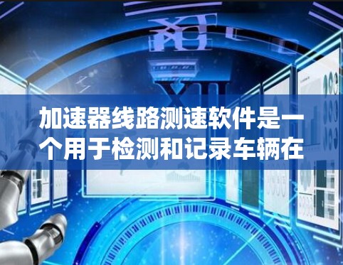 加速器线路测速软件是一个用于检测和记录车辆在加速过程中行驶速度的系统，旨在提供更准确的驾驶信息。以下是对该软件的详细介绍